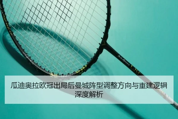 瓜迪奥拉欧冠出局后曼城阵型调整方向与重建逻辑深度解析
