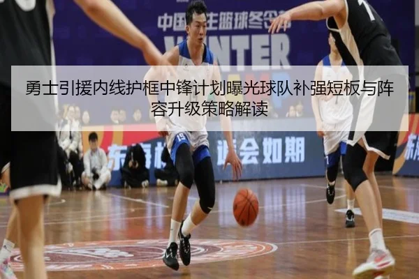 勇士引援内线护框中锋计划曝光球队补强短板与阵容升级策略解读
