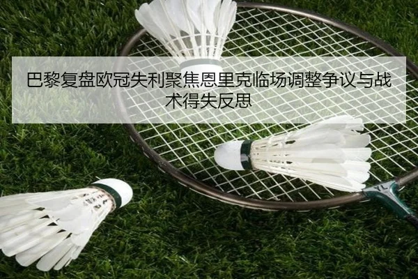 巴黎复盘欧冠失利聚焦恩里克临场调整争议与战术得失反思