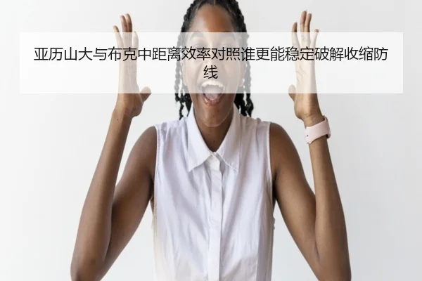 亚历山大与布克中距离效率对照谁更能稳定破解收缩防线