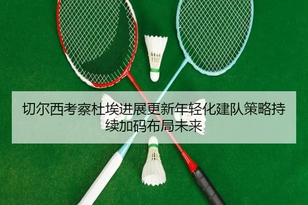 qie-er-xi-kao-cha-du-ai-jin-zhan-geng-xin-nian-qing-hua-jian-dui-ce-lve-chi-xu-jia-ma-bu-ju-wei-lai-2-747.jpg