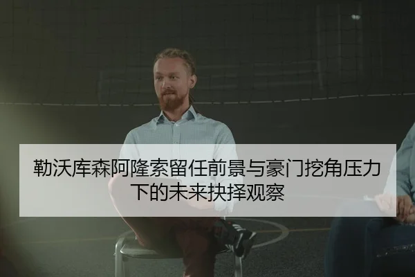 勒沃库森阿隆索留任前景与豪门挖角压力下的未来抉择观察