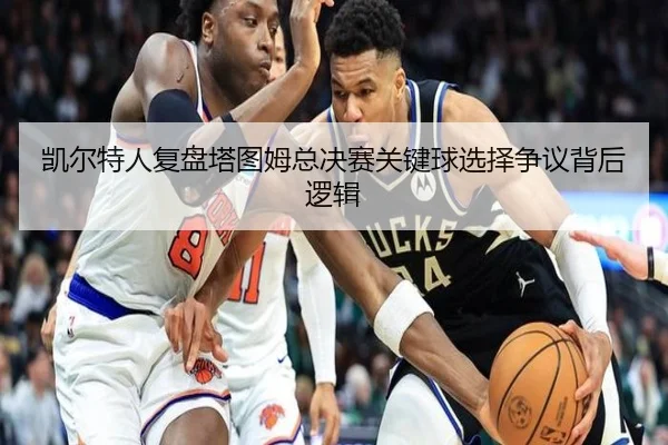 凯尔特人复盘塔图姆总决赛关键球选择争议背后逻辑
