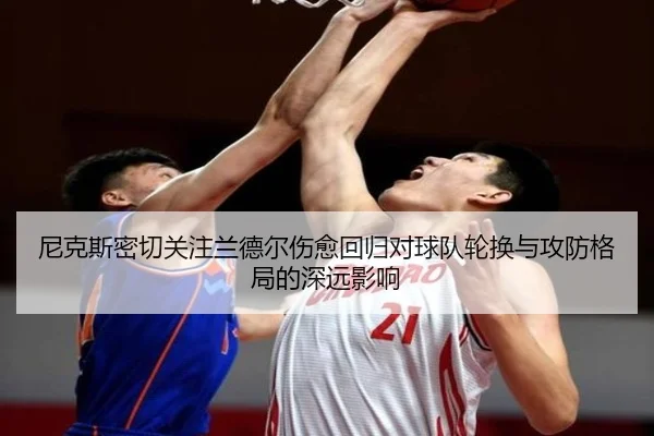 尼克斯密切关注兰德尔伤愈回归对球队轮换与攻防格局的深远影响