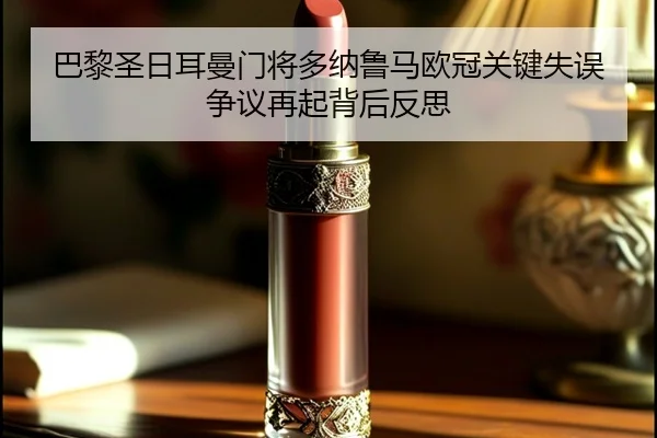 巴黎圣日耳曼门将多纳鲁马欧冠关键失误争议再起背后反思