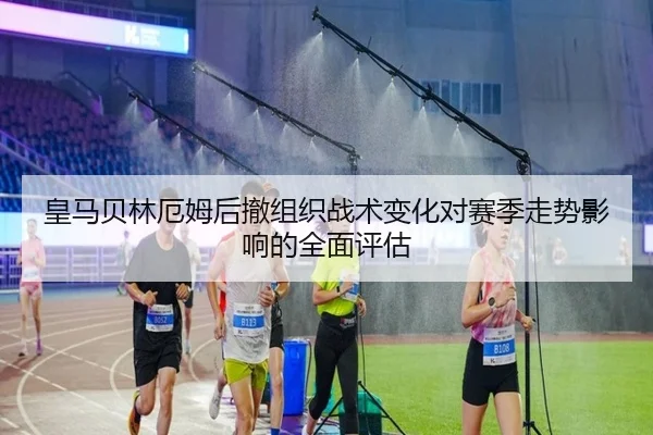 皇马贝林厄姆后撤组织战术变化对赛季走势影响的全面评估